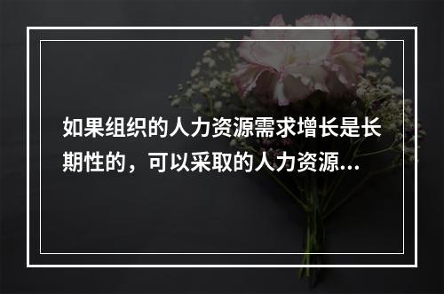 如果组织的人力资源需求增长是长期性的，可以采取的人力资源措施