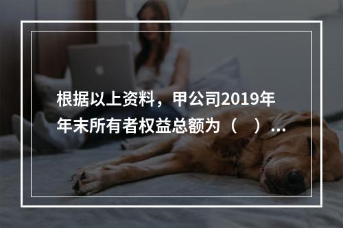 根据以上资料，甲公司2019年年末所有者权益总额为（　）万元