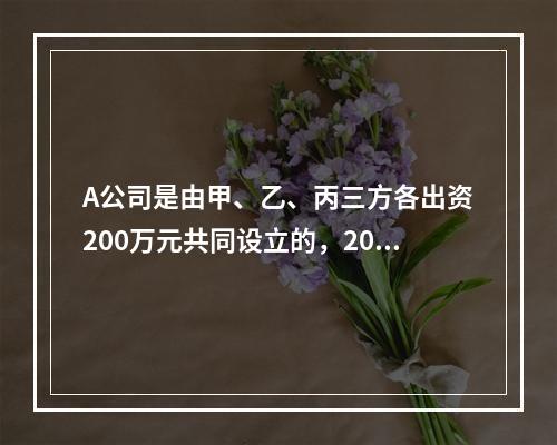 A公司是由甲、乙、丙三方各出资200万元共同设立的，2019