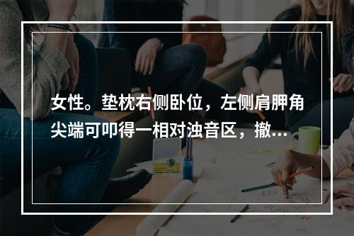 女性。垫枕右侧卧位，左侧肩胛角尖端可叩得一相对浊音区，撤去枕