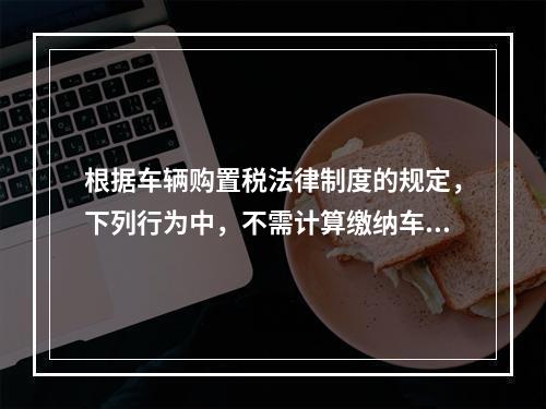 根据车辆购置税法律制度的规定，下列行为中，不需计算缴纳车辆购