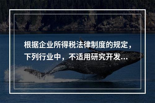 根据企业所得税法律制度的规定，下列行业中，不适用研究开发费用