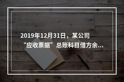 2019年12月31日，某公司“应收票据”总账科目借方余额1