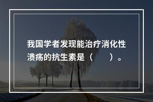 我国学者发现能治疗消化性溃疡的抗生素是（　　）。