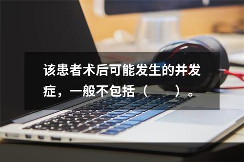 该患者术后可能发生的并发症，一般不包括（　　）。