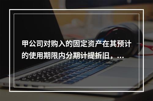 甲公司对购入的固定资产在其预计的使用期限内分期计提折旧，体现