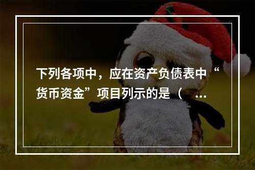 下列各项中，应在资产负债表中“货币资金”项目列示的是（　）。