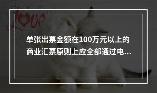 单张出票金额在100万元以上的商业汇票原则上应全部通过电子商