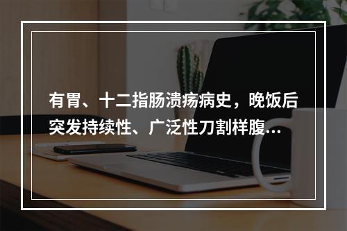 有胃、十二指肠溃疡病史，晚饭后突发持续性、广泛性刀割样腹痛