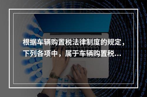 根据车辆购置税法律制度的规定，下列各项中，属于车辆购置税纳税