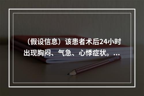 （假设信息）该患者术后24小时出现胸闷、气急、心悸症状。体格