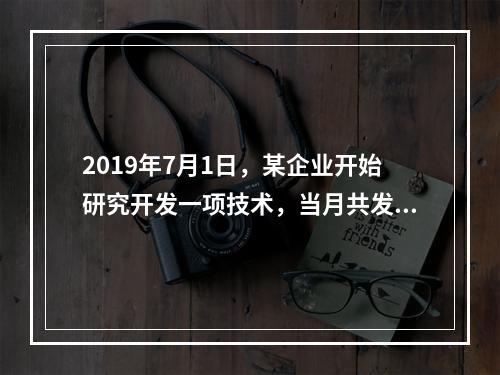 2019年7月1日，某企业开始研究开发一项技术，当月共发生研