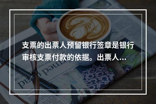 支票的出票人预留银行签章是银行审核支票付款的依据。出票人不得