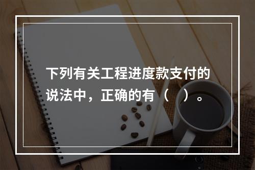 下列有关工程进度款支付的说法中，正确的有（　）。