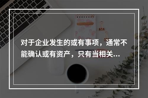 对于企业发生的或有事项，通常不能确认或有资产，只有当相关经济