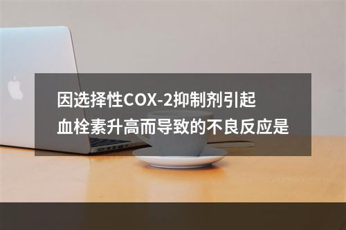 因选择性COX-2抑制剂引起血栓素升高而导致的不良反应是