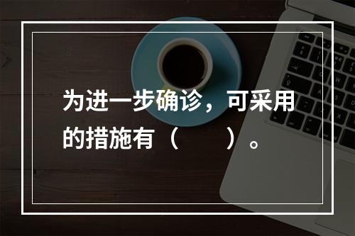 为进一步确诊，可采用的措施有（　　）。