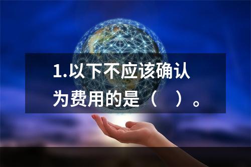 1.以下不应该确认为费用的是（　）。