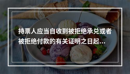 持票人应当自收到被拒绝承兑或者被拒绝付款的有关证明之日起3日