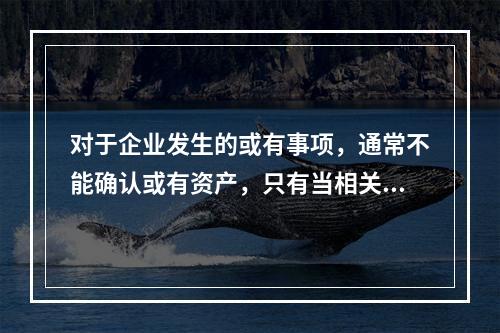 对于企业发生的或有事项，通常不能确认或有资产，只有当相关经济