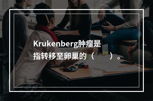 Krukenberg肿瘤是指转移至卵巢的（　　）。