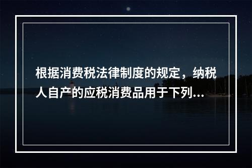 根据消费税法律制度的规定，纳税人自产的应税消费品用于下列项目