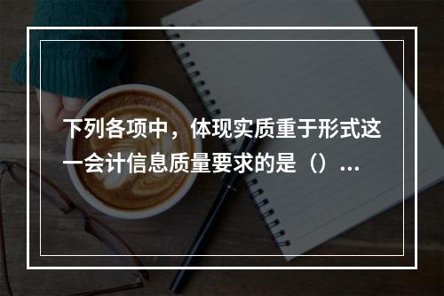 下列各项中，体现实质重于形式这一会计信息质量要求的是（）。