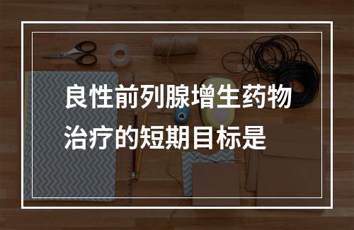 良性前列腺增生药物治疗的短期目标是