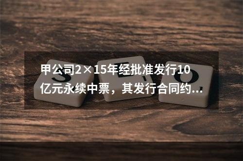 甲公司2×15年经批准发行10亿元永续中票，其发行合同约定：