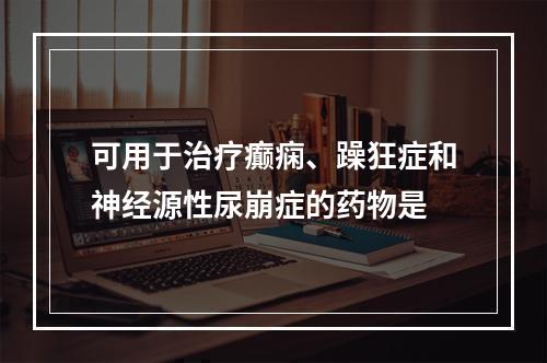 可用于治疗癫痫、躁狂症和神经源性尿崩症的药物是