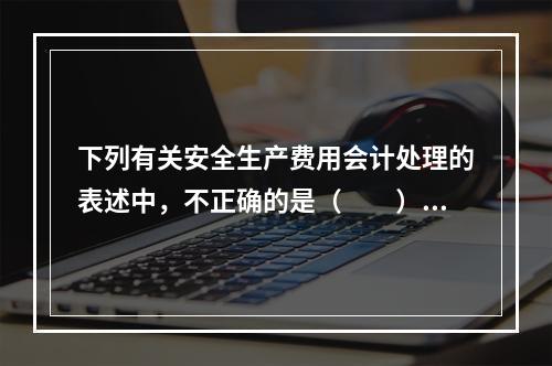 下列有关安全生产费用会计处理的表述中，不正确的是（  ）。