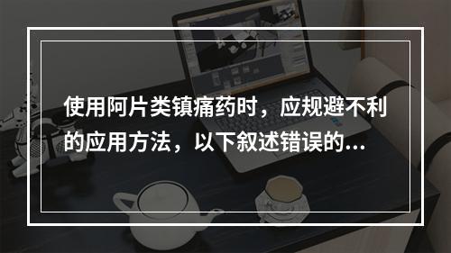 使用阿片类镇痛药时，应规避不利的应用方法，以下叙述错误的是