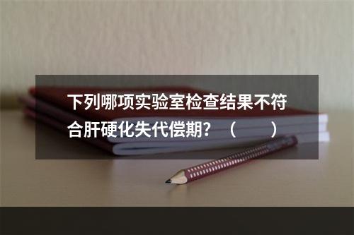 下列哪项实验室检查结果不符合肝硬化失代偿期？（　　）