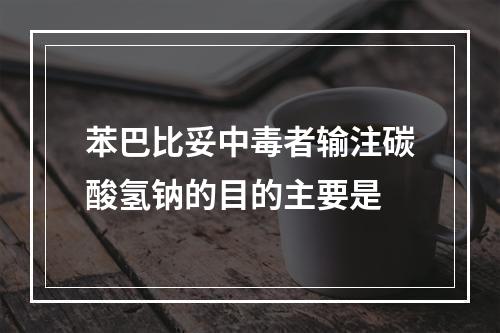 苯巴比妥中毒者输注碳酸氢钠的目的主要是