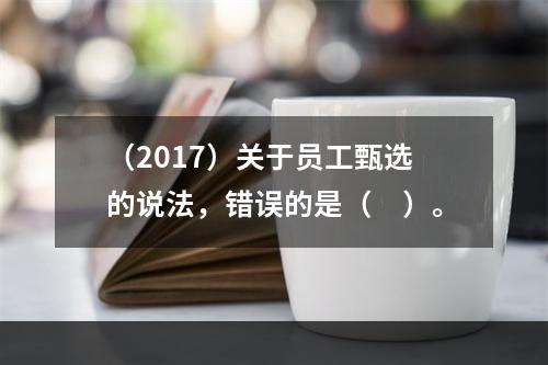 （2017）关于员工甄选的说法，错误的是（　）。