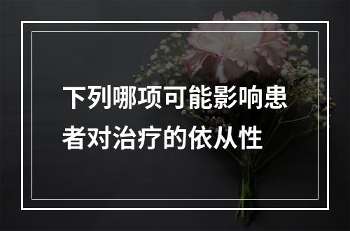 下列哪项可能影响患者对治疗的依从性