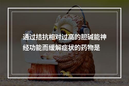 通过拮抗相对过高的胆碱能神经功能而缓解症状的药物是