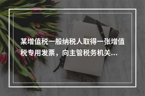 某增值税一般纳税人取得一张增值税专用发票，向主管税务机关办理