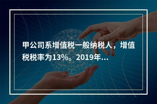 甲公司系增值税一般纳税人，增值税税率为13％。2019年1月