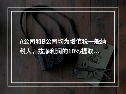 A公司和B公司均为增值税一般纳税人，按净利润的10％提取法定