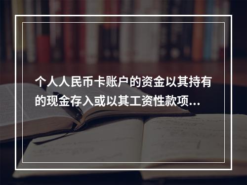 个人人民币卡账户的资金以其持有的现金存入或以其工资性款项、属