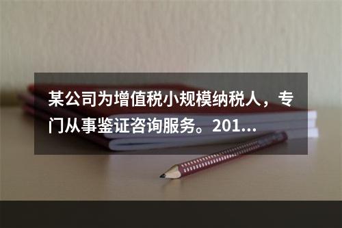 某公司为增值税小规模纳税人，专门从事鉴证咨询服务。2014年