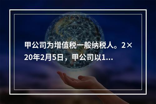 甲公司为增值税一般纳税人。2×20年2月5日，甲公司以106