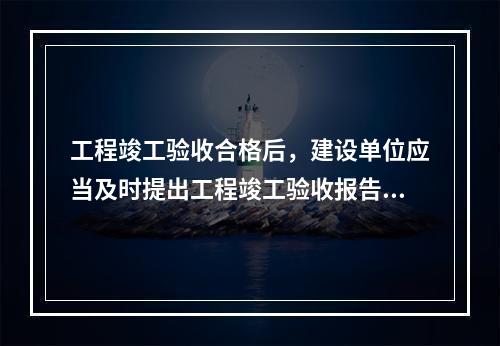 工程竣工验收合格后，建设单位应当及时提出工程竣工验收报告。竣