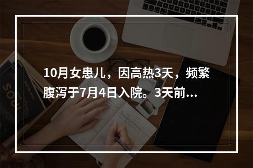 10月女患儿，因高热3天，频繁腹泻于7月4日入院。3天前无明