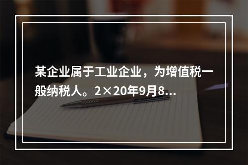 某企业属于工业企业，为增值税一般纳税人。2×20年9月8日，