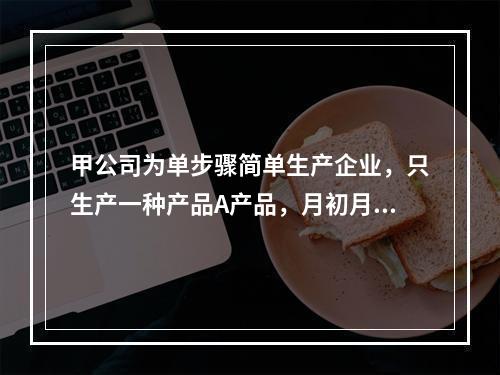 甲公司为单步骤简单生产企业，只生产一种产品A产品，月初月末在