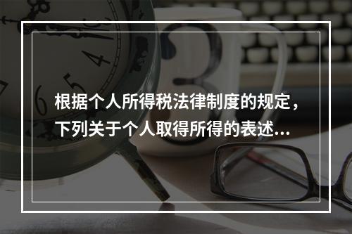 根据个人所得税法律制度的规定，下列关于个人取得所得的表述中，