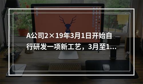 A公司2×19年3月1日开始自行研发一项新工艺，3月至10月