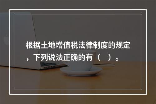 根据土地增值税法律制度的规定，下列说法正确的有（　）。